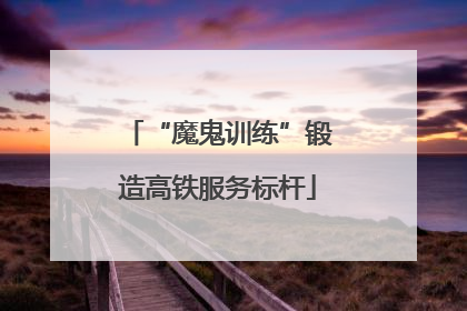 “魔鬼训练”锻造高铁服务标杆