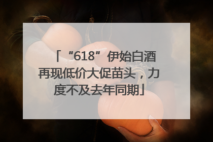 “618”伊始白酒再现低价大促苗头，力度不及去年同期