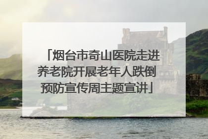 烟台市奇山医院走进养老院开展老年人跌倒预防宣传周主题宣讲