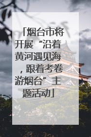 烟台市将开展“沿着黄河遇见海，跟着考卷游烟台”主题活动