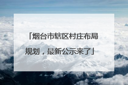 烟台市辖区村庄布局规划，最新公示来了