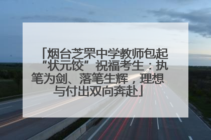 烟台芝罘中学教师包起“状元饺”祝福考生：执笔为剑、落笔生辉，理想与付出双向奔赴