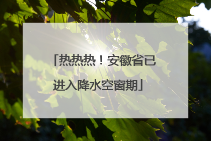 热热热！安徽省已进入降水空窗期