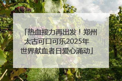 热血接力再出发！郑州太古可口可乐2025年世界献血者日爱心涌动