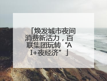 焕发城市夜间消费新活力，百联集团玩转“AI+夜经济”