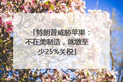 特朗普威胁苹果：不在美制造，就缴至少25%关税