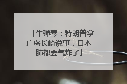 牛弹琴：特朗普拿广岛长崎说事，日本肺都要气炸了
