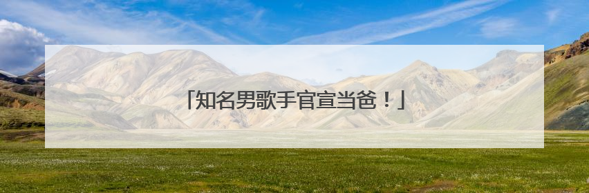 知名男歌手官宣当爸！