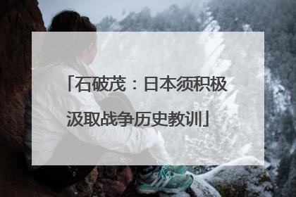 石破茂：日本须积极汲取战争历史教训
