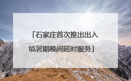 石家庄首次推出出入境暑期晚间延时服务