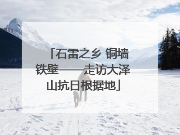 石雷之乡 铜墙铁壁——走访大泽山抗日根据地