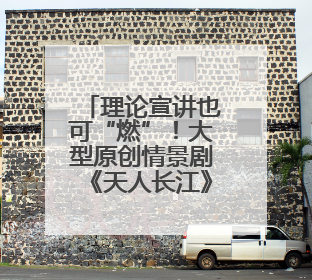 理论宣讲也可“燃”！大型原创情景剧《天人长江》首演