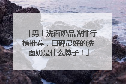 男士洗面奶品牌排行榜推荐，口碑最好的洗面奶是什么牌子！