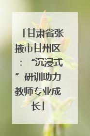 甘肃省张掖市甘州区：“沉浸式”研训助力教师专业成长