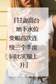 甘肃高台：地下水位变幅首次连续三个季度同比实现上升