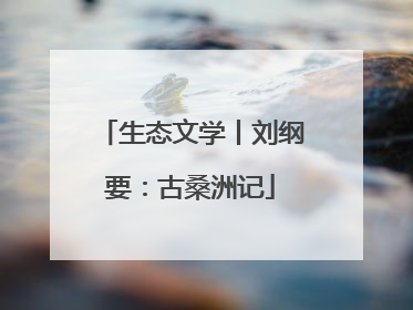 生态文学丨刘纲要：古桑洲记