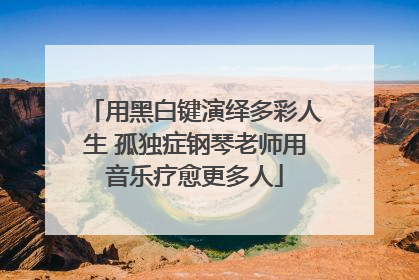 用黑白键演绎多彩人生 孤独症钢琴老师用音乐疗愈更多人