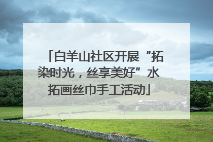 白羊山社区开展“拓染时光，丝享美好”水拓画丝巾手工活动