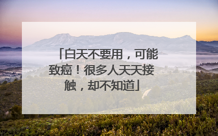 白天不要用，可能致癌！很多人天天接触，却不知道