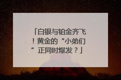 白银与铂金齐飞！黄金的“小弟们”正同时爆发？