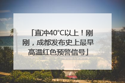 直冲40℃以上！刚刚，成都发布史上最早高温红色预警信号