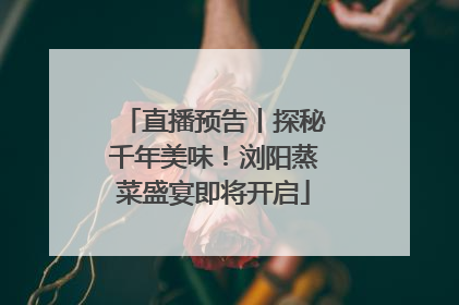 直播预告丨探秘千年美味！浏阳蒸菜盛宴即将开启