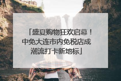 盛夏购物狂欢启幕！中免大连市内免税店成潮流打卡新地标