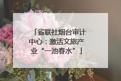 省联社烟台审计中心：激活文旅产业“一池春水”