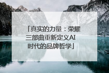 真实的力量：荣耀三部曲重新定义AI时代的品牌哲学