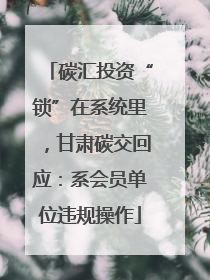 碳汇投资“锁”在系统里，甘肃碳交回应：系会员单位违规操作