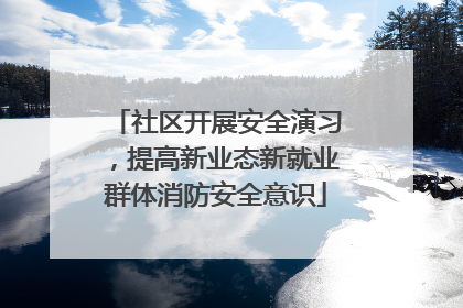 社区开展安全演习，提高新业态新就业群体消防安全意识
