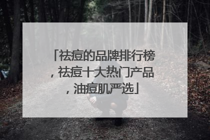 祛痘的品牌排行榜，祛痘十大热门产品，油痘肌严选