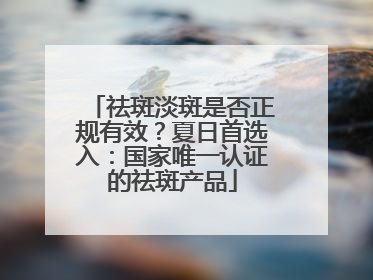 祛斑淡斑是否正规有效？夏日首选入：国家唯一认证的祛斑产品