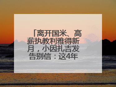 离开国米、高薪执教利雅得新月，小因扎吉发告别信：这4年我倾尽所有