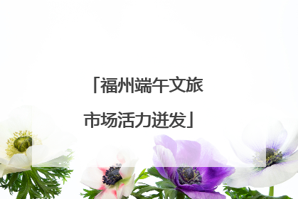 福州端午文旅市场活力迸发