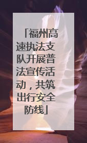 福州高速执法支队开展普法宣传活动，共筑出行安全防线