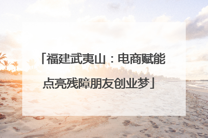 福建武夷山：电商赋能 点亮残障朋友创业梦