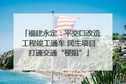 福建永定：平交口改造工程竣工通车 民生项目打通交通“梗阻”