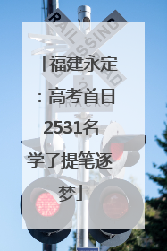 福建永定：高考首日2531名学子提笔逐梦