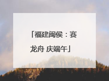 福建闽侯：赛龙舟 庆端午