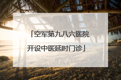 空军第九八六医院开设中医延时门诊