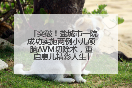 突破！盐城市一院成功实施两例小儿颅脑AVM切除术，重启患儿精彩人生