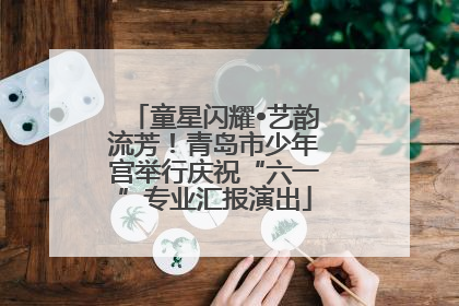 童星闪耀•艺韵流芳！青岛市少年宫举行庆祝“六一”专业汇报演出