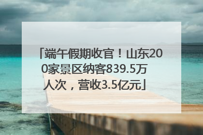 端午假期收官！山东200家景区纳客839.5万人次，营收3.5亿元