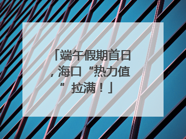 端午假期首日，海口“热力值”拉满！
