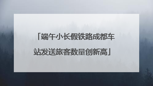端午小长假铁路成都车站发送旅客数量创新高