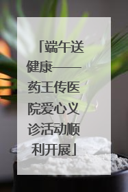 端午送健康——药王传医院爱心义诊活动顺利开展