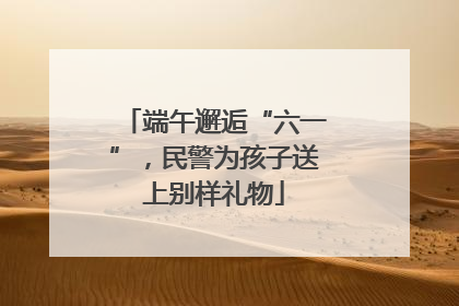 端午邂逅“六一”，民警为孩子送上别样礼物