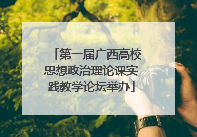 第一届广西高校思想政治理论课实践教学论坛举办