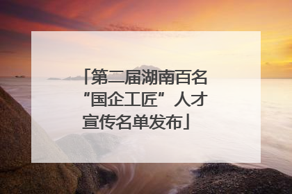 第二届湖南百名“国企工匠”人才宣传名单发布